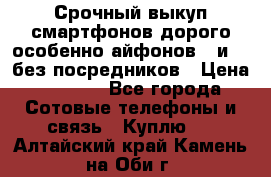 Срочный выкуп смартфонов дорого особенно айфонов 7 и 7  без посредников › Цена ­ 8 990 - Все города Сотовые телефоны и связь » Куплю   . Алтайский край,Камень-на-Оби г.